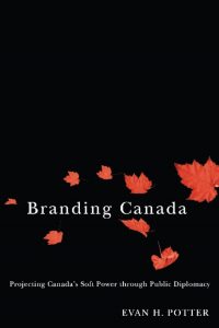 BRANDING CANADA: PROJECTING CANADA'S SOFT POWER THROUGH PUBLIC DIPLOMACY